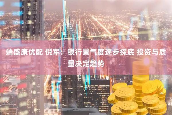 端盛康优配 倪军：银行景气度逐步探底 投资与质量决定趋势