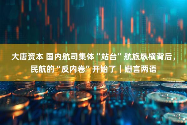 大唐资本 国内航司集体“站台”航旅纵横背后，民航的“反内卷”开始了｜姗言两语