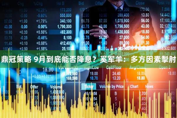 鼎冠策略 9月到底能否降息？奚军羊：多方因素掣肘