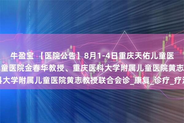 牛盈宝 【医院公告】8月1-4日重庆天佑儿童医院特邀首都儿研所附属儿童医院金春华教授、重庆医科大学附属儿童医院黄志教授联合会诊_康复_诊疗_疗法