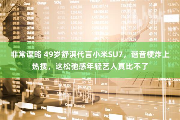非常谋略 49岁舒淇代言小米SU7，谐音梗炸上热搜，这松弛感年轻艺人真比不了