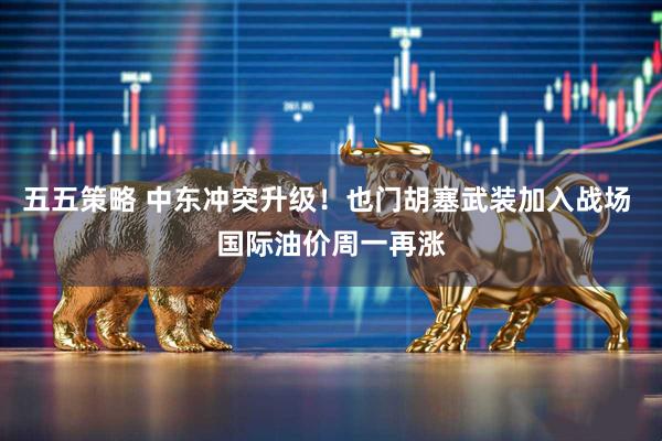 五五策略 中东冲突升级！也门胡塞武装加入战场 国际油价周一再涨