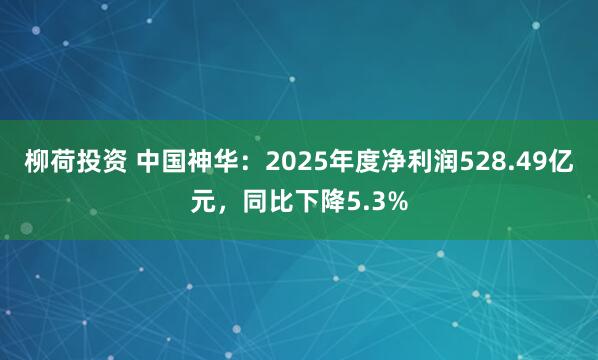 柳荷投资 中国神华：2025年度净利润528.49亿元，同比下降5.3%