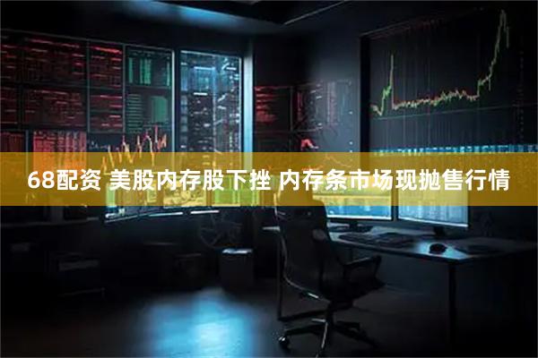 68配资 美股内存股下挫 内存条市场现抛售行情