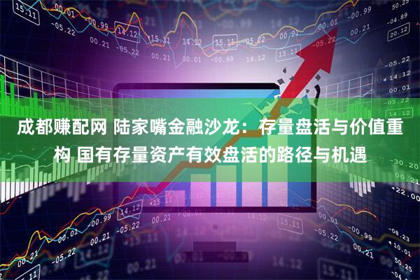 成都赚配网 陆家嘴金融沙龙：存量盘活与价值重构 国有存量资产有效盘活的路径与机遇