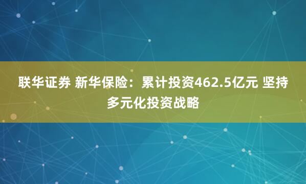 联华证券 新华保险：累计投资462.5亿元 坚持多元化投资战略
