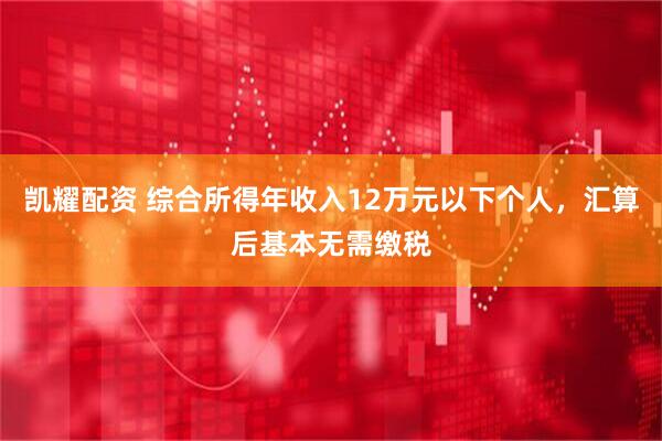 凯耀配资 综合所得年收入12万元以下个人，汇算后基本无需缴税
