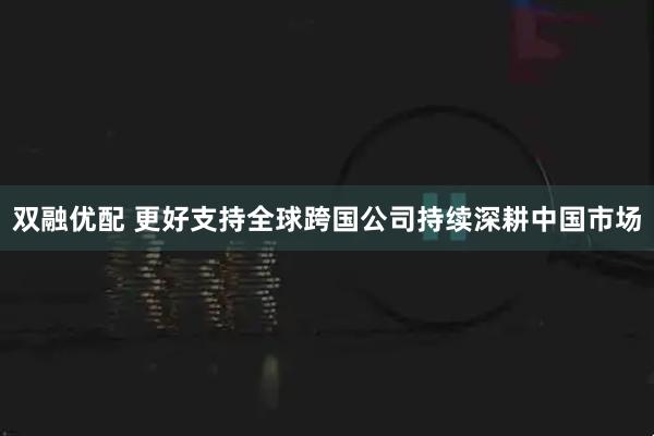 双融优配 更好支持全球跨国公司持续深耕中国市场