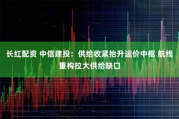 长红配资 中信建投：供给收紧抬升运价中枢 航线重构拉大供给缺口