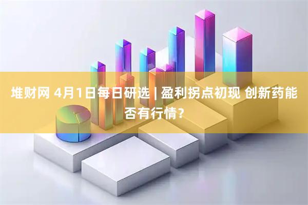 堆财网 4月1日每日研选 | 盈利拐点初现 创新药能否有行情？
