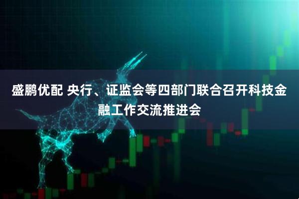 盛鹏优配 央行、证监会等四部门联合召开科技金融工作交流推进会