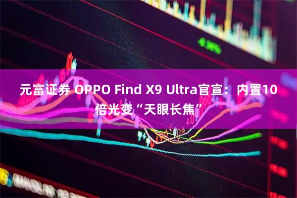 元富证券 OPPO Find X9 Ultra官宣：内置10倍光变“天眼长焦”