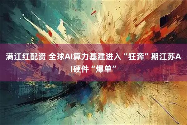 满江红配资 全球AI算力基建进入“狂奔”期江苏AI硬件“爆单”