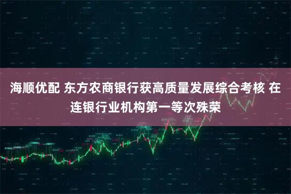 海顺优配 东方农商银行获高质量发展综合考核 在连银行业机构第一等次殊荣