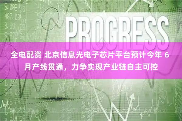 全电配资 北京信息光电子芯片平台预计今年 6 月产线贯通，力争实现产业链自主可控