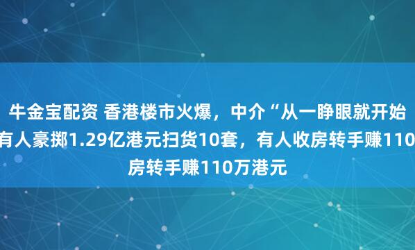 牛金宝配资 香港楼市火爆，中介“从一睁眼就开始忙”！有人豪掷1.29亿港元扫货10套，有人收房转手赚110万港元