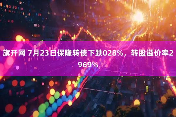 旗开网 7月23日保隆转债下跌028%,转股溢价率2969%