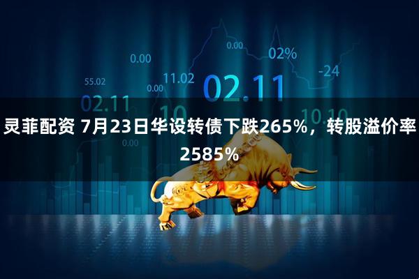 灵菲配资 7月23日华设转债下跌265%，转股溢价率2585%