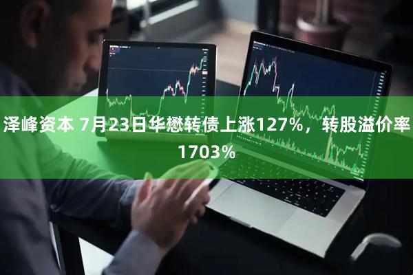 泽峰资本 7月23日华懋转债上涨127%，转股溢价率1703%