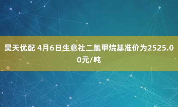 昊天优配 4月6日生意社二氯甲烷基准价为2525.00元/吨