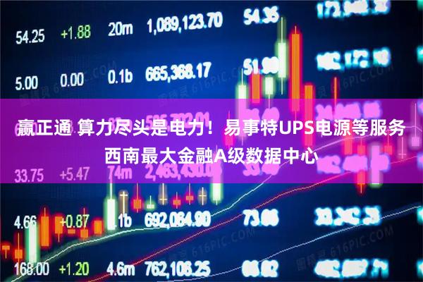 赢正通 算力尽头是电力！易事特UPS电源等服务西南最大金融A级数据中心