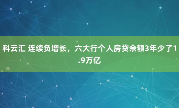 科云汇 连续负增长，六大行个人房贷余额3年少了1.9万亿