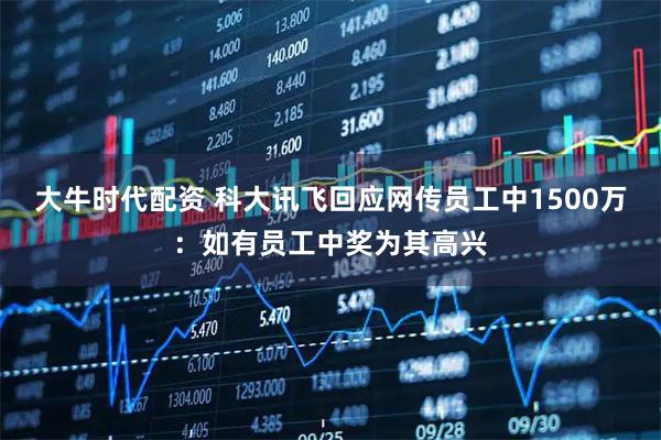 大牛时代配资 科大讯飞回应网传员工中1500万：如有员工中奖为其高兴