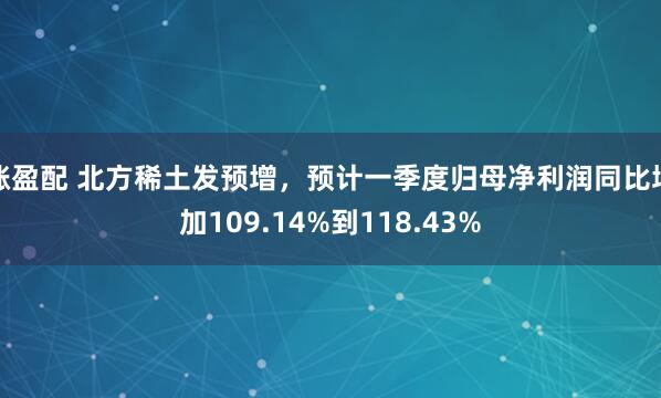 涨盈配 北方稀土发预增，预计一季度归母净利润同比增加109.14%到118.43%
