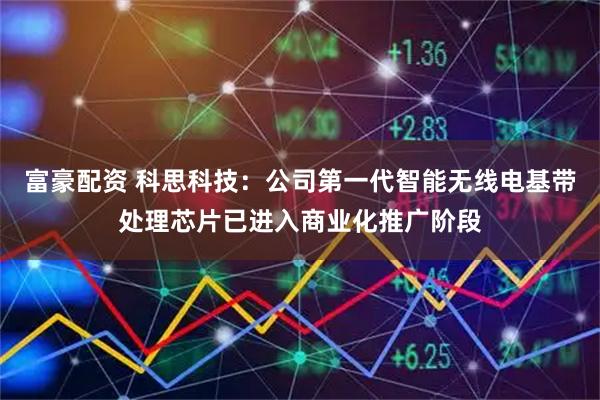 富豪配资 科思科技：公司第一代智能无线电基带处理芯片已进入商业化推广阶段
