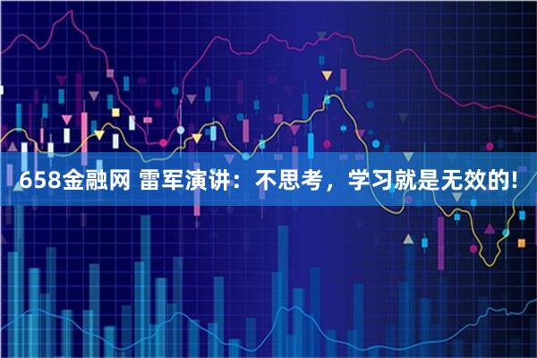 658金融网 雷军演讲：不思考，学习就是无效的!