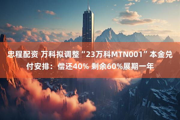 忠程配资 万科拟调整“23万科MTN001”本金兑付安排：偿还40% 剩余60%展期一年