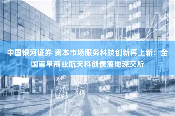 中国银河证券 资本市场服务科技创新再上新：全国首单商业航天科创债落地深交所