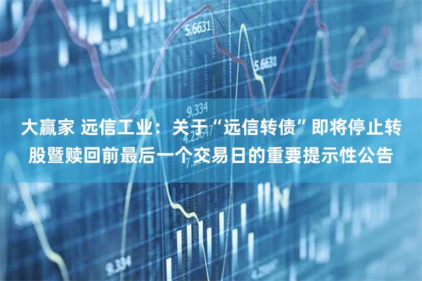 大赢家 远信工业：关于“远信转债”即将停止转股暨赎回前最后一个交易日的重要提示性公告